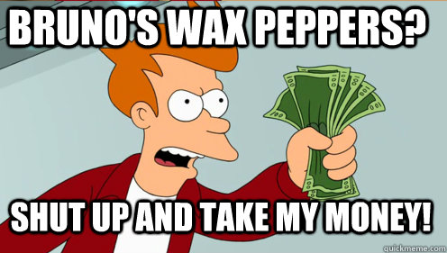 Bruno's wax peppers? shut up and take my money!  Fry shut up and take my money credit card