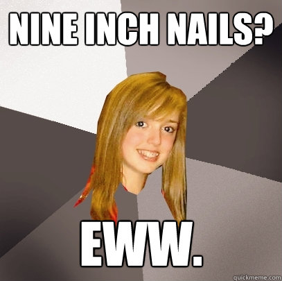 Nine inch Nails? Eww.  Musically Oblivious 8th Grader