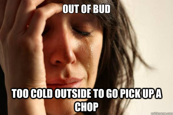 out of bud too cold outside to go pick up a chop  First World Problems