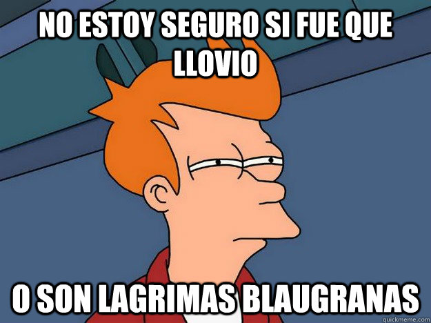 No estoy seguro si fue que llovio o son lagrimas blaugranas  Suspicious Fry