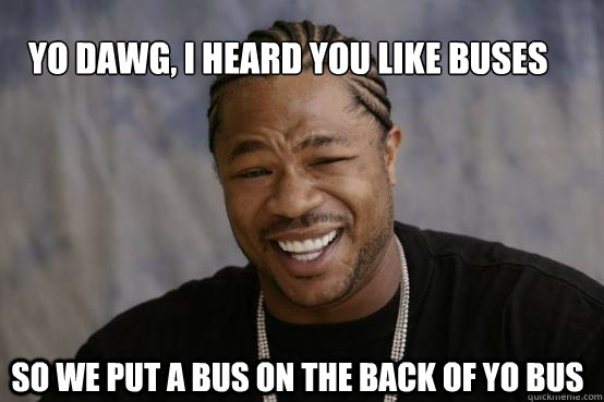 yo dawg, I heard you like buses So we put a bus on the back of yo bus  YO DAWG