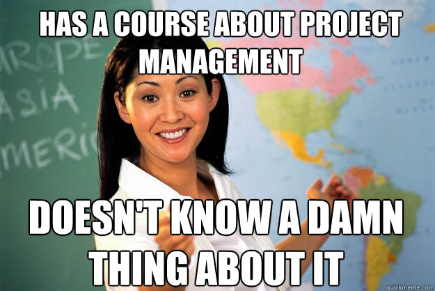 Has a course about project management Doesn't know a damn thing about it - Has a course about project management Doesn't know a damn thing about it  Unhelpful High School Teacher