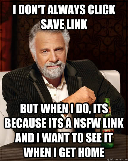 i don't always click save link but when i do, its because its a NSFW link and i want to see it when i get home  The Most Interesting Man In The World