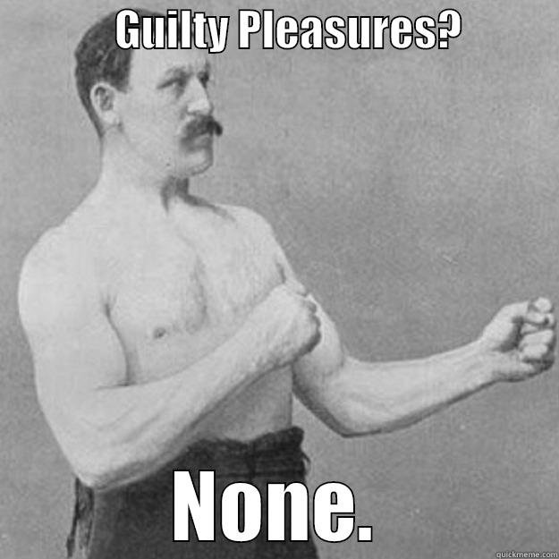              GUILTY PLEASURES?            NONE. overly manly man