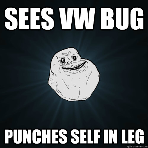 Sees VW Bug punches self in leg  Forever Alone