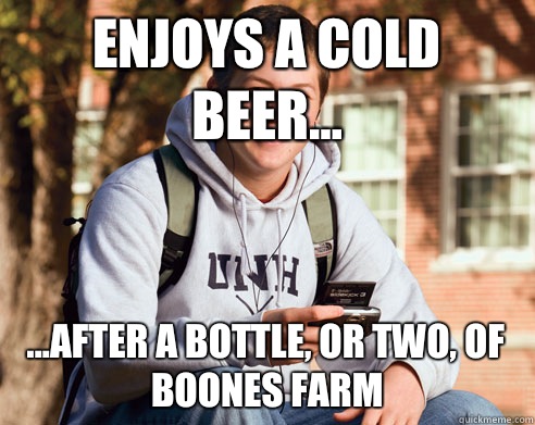 Enjoys a cold beer... ...after a bottle, or two, of Boones Farm - Enjoys a cold beer... ...after a bottle, or two, of Boones Farm  College Freshman