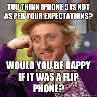 You think iphone 5 is not as per your expectations?  would you be happy if it was a flip phone?  Condescending Wonka