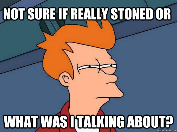 Not sure if really stoned or what was I talking about? - Not sure if really stoned or what was I talking about?  Futurama Fry