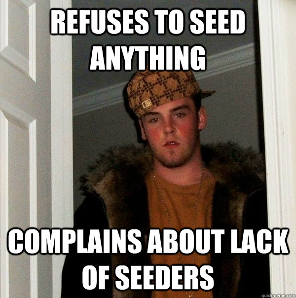 refuses to seed anything complains about lack of seeders - refuses to seed anything complains about lack of seeders  Scumbag Steve