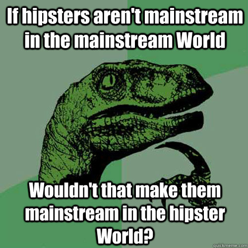 If hipsters aren't mainstream in the mainstream World  Wouldn't that make them mainstream in the hipster World?  Philosoraptor