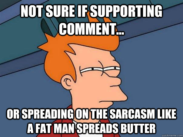 Not sure if supporting comment... Or spreading on the sarcasm like a fat man spreads butter  Futurama Fry