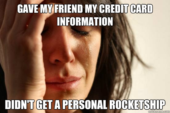 Gave my friend my credit card information Didn't get a personal rocketship - Gave my friend my credit card information Didn't get a personal rocketship  First World Problems