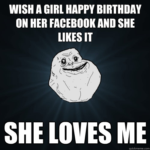 Wish a girl happy birthday on her facebook and she likes it She loves me  Forever Alone