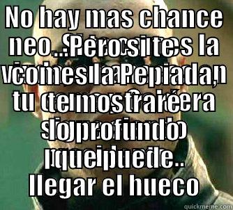 NO HAY MAS CHANCE NEO. SI TE COMES LA VIUDA, AMANECES EN TU CAMA Y CALDERA SIGUE SIENDO PRESIDENTE... ...PERO SI TE COMES LA PEPIADA, TE MOSTRARÉ LO PROFUNDO QUE PUEDE LLEGAR EL HUECO Matrix Morpheus