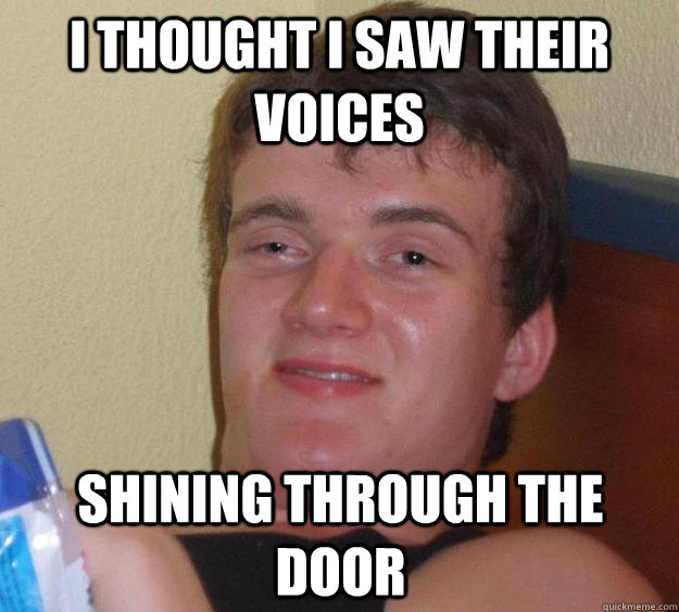 I thought I saw their voices  Shining through the door  10 Guy