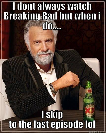 I DONT ALWAYS WATCH BREAKING BAD BUT WHEN I DO..... I SKIP TO THE LAST EPISODE LOL The Most Interesting Man In The World