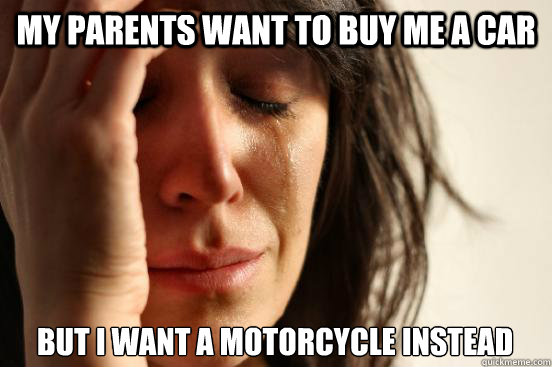 My parents want to buy me a car but i want a motorcycle instead - My parents want to buy me a car but i want a motorcycle instead  First World Problems