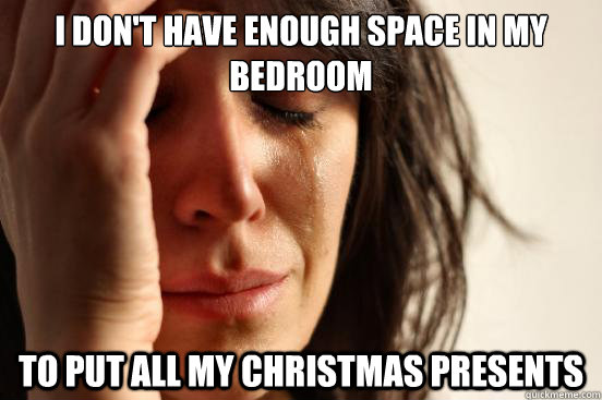 I don't have enough space in my bedroom to put all my Christmas presents  - I don't have enough space in my bedroom to put all my Christmas presents   First World Problems