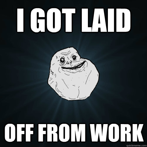 I got laid off from work  Forever Alone