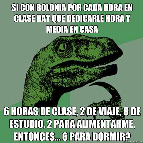 Si con Bolonia por cada hora en clase hay que dedicarle hora y media en casa 6 horas de clase, 2 de viaje, 8 de estudio, 2 para alimentarme, entonces... 6 para dormir?  Philosoraptor