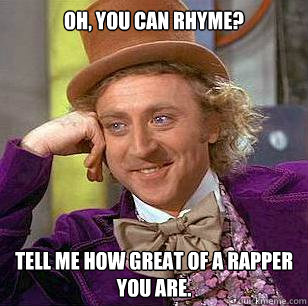 Oh, you can rhyme? Tell me how great of a rapper you are.  Condescending Wonka