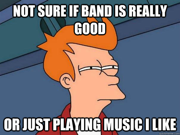 Not sure if band is really good Or just playing music i like - Not sure if band is really good Or just playing music i like  Futurama Fry