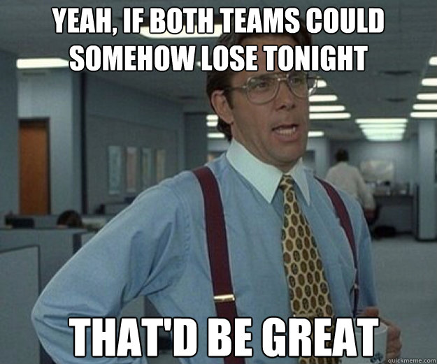 Yeah, if both teams could somehow lose tonight THAT'D BE GREAT  that would be great