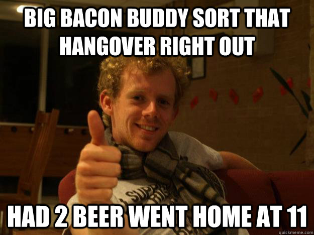 big bacon buddy sort that hangover right out had 2 beer went home at 11  