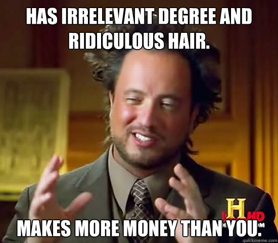 Has irrelevant degree and ridiculous hair. Makes more money than you.  Ancient Aliens