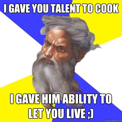 I gave you talent to cook I gave him ability to let you live ;)  Advice God