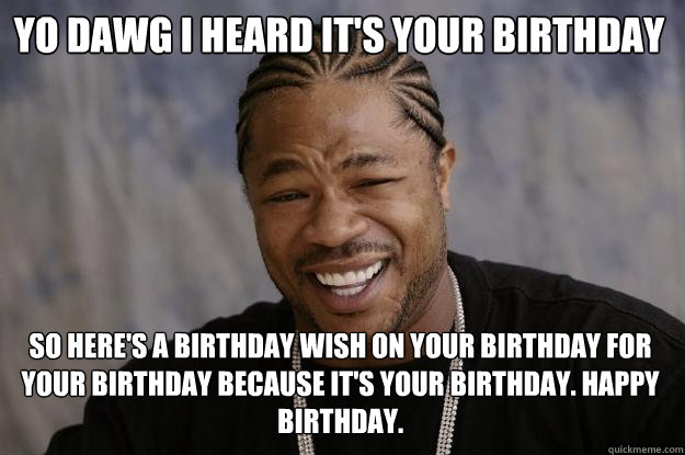 Yo dawg I heard it's your birthday So here's a birthday wish on your birthday for your birthday because it's your birthday. Happy birthday.  Xzibit meme