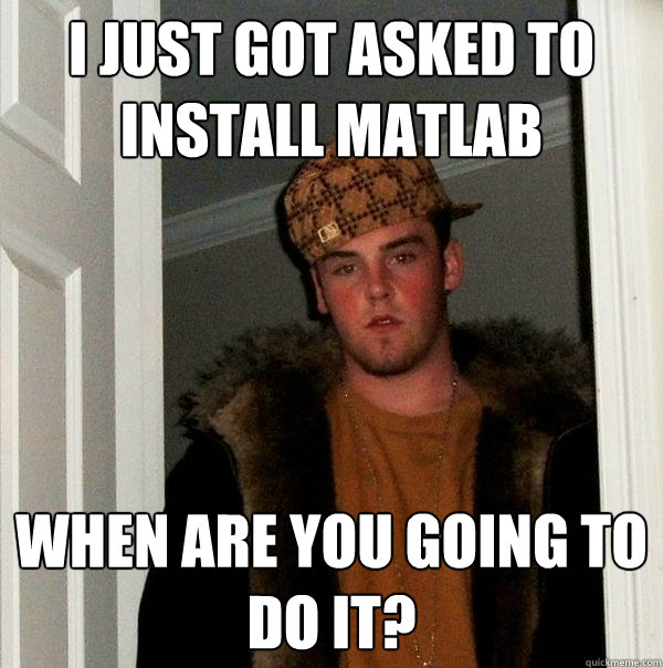 I just got asked to install MATLAB When are you going to do it?  Scumbag Steve