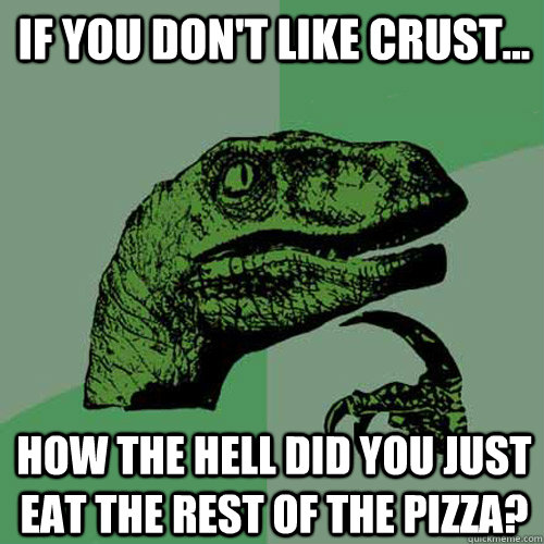 If you don't like crust... how the hell did you just eat the rest of the pizza?  Philosoraptor