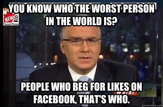 You know who the worst person in the world is? People who beg for likes on Facebook, that's who.  - You know who the worst person in the world is? People who beg for likes on Facebook, that's who.   Keith Olbermann worst person in the world