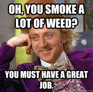 Oh, you smoke a lot of weed? You must have a great job.  Condescending Wonka