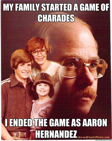 My family started a game of charades I ended the game as Aaron Hernandez  Vengeance Dad