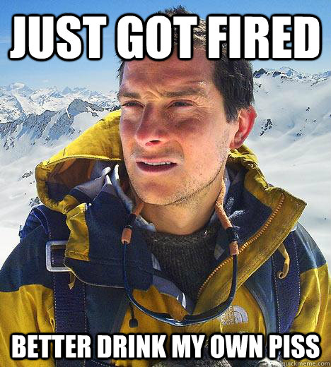 Just Got fired Better Drink my own piss  Bear Grylls