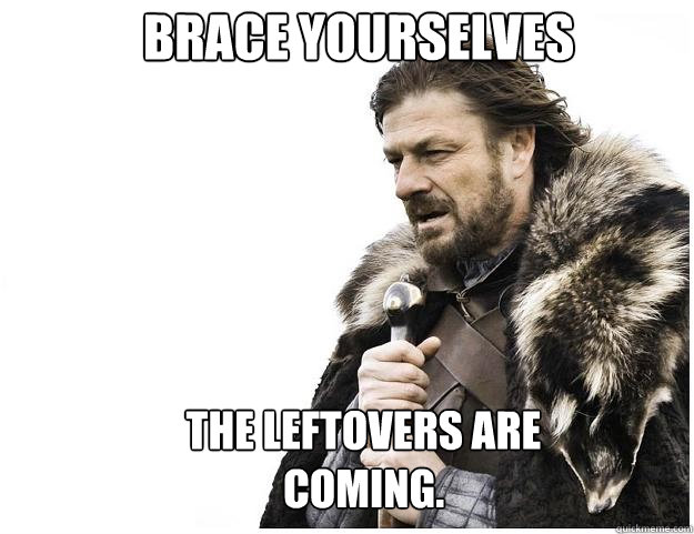 Brace yourselves The leftovers are coming.  Imminent Ned