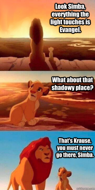 Look Simba, everything the light touches is Evangel. What about that shadowy place? That's Krause, you must never go there, Simba.  SIMBA