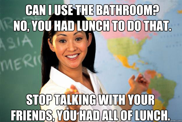 Can I use the bathroom?
No, you had lunch to do that. Stop talking with your friends, you had all of lunch.
 - Can I use the bathroom?
No, you had lunch to do that. Stop talking with your friends, you had all of lunch.
  Unhelpful High School Teacher