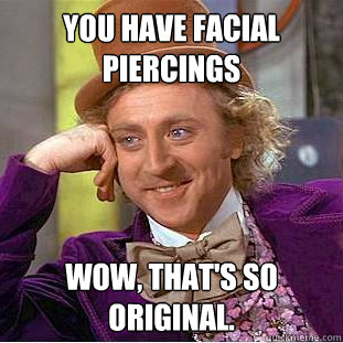 You have facial piercings Wow, that's so original. - You have facial piercings Wow, that's so original.  Condescending Wonka