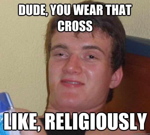 Dude, you wear that cross like, religiously - Dude, you wear that cross like, religiously  10 Guy