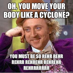 Oh, you move your body like a cyclone? You must be so rehr rehr rehrr rehrehr rehrehr rehrrrrrrr - Oh, you move your body like a cyclone? You must be so rehr rehr rehrr rehrehr rehrehr rehrrrrrrr  Condescending Wonka