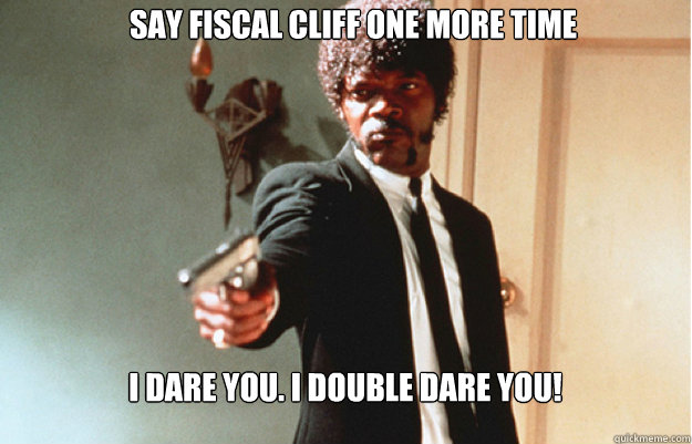 Say fiscal cliff one more time I dare you. I double dare you!  Say What One more time