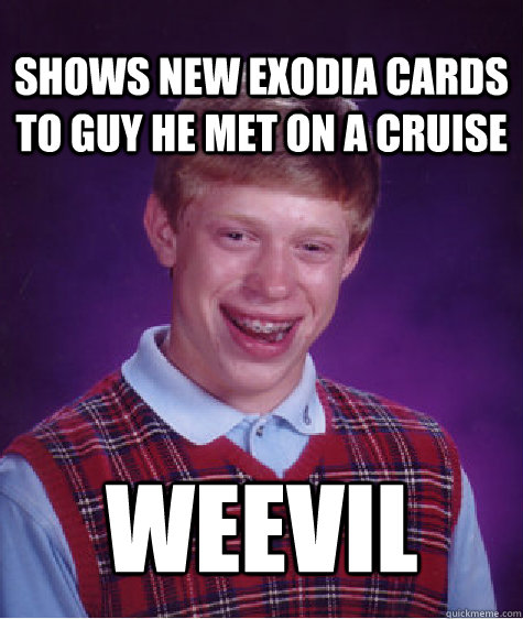 Shows new exodia cards to guy he met on a cruise Weevil  Bad Luck Brian