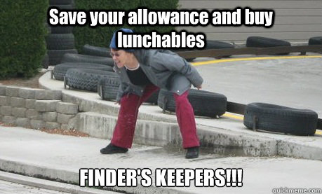 Save your allowance and buy lunchables FINDER'S KEEPERS!!! - Save your allowance and buy lunchables FINDER'S KEEPERS!!!  Borderline Personality Disordered Mom