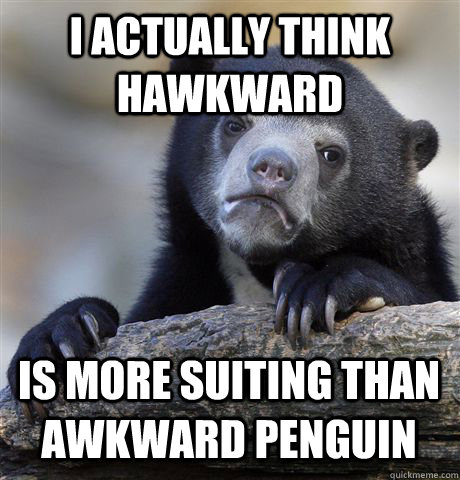 I actually think Hawkward is more suiting than awkward penguin  Confession Bear