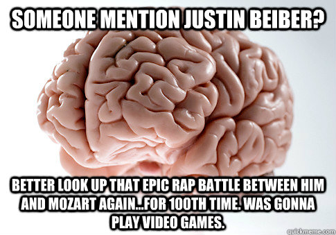 Someone mention Justin Beiber? Better look up that Epic Rap Battle between him and Mozart again...for 100th time. Was gonna play Video Games.  Scumbag Brain