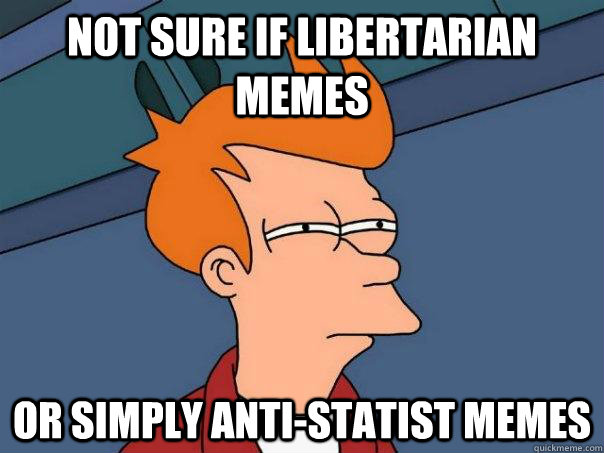 Not sure if libertarian memes Or simply anti-statist memes  Futurama Fry