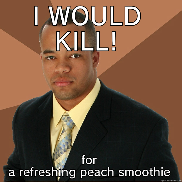 life or dearh - I WOULD KILL! FOR A REFRESHING PEACH SMOOTHIE Successful Black Man